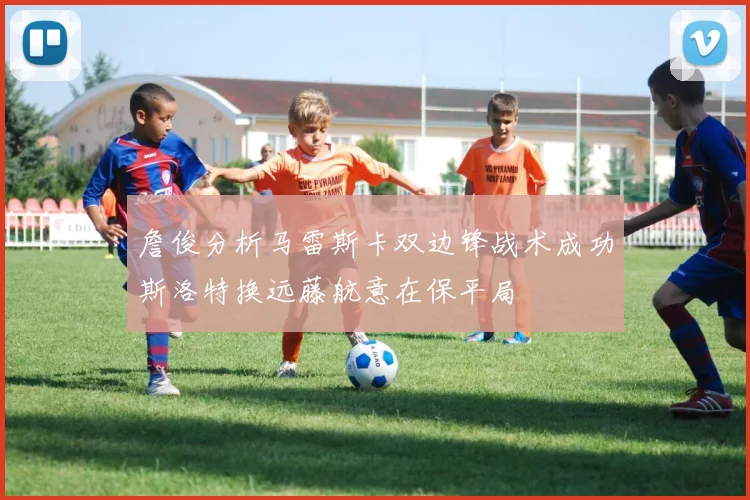 詹俊分析马雷斯卡双边锋战术成功斯洛特换远藤航意在保平局