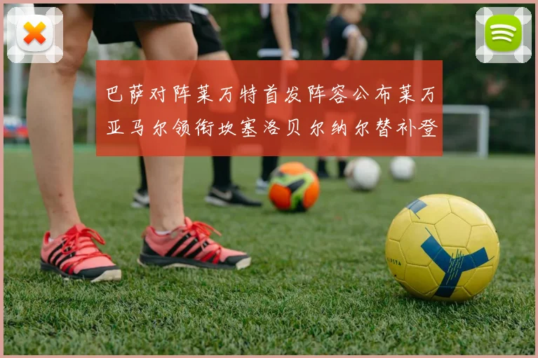 巴萨对阵莱万特首发阵容公布莱万亚马尔领衔坎塞洛贝尔纳尔替补登场