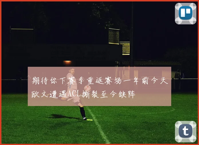 期待你下赛季重返赛场一年前今天欧文遭遇ACL撕裂至今缺阵