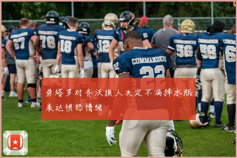 劳塔罗对齐沃换人决定不满摔水瓶表达愤怒情绪