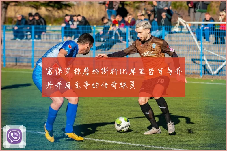 富保罗称詹姆斯科比库里皆可与乔丹并肩竞争的传奇球员