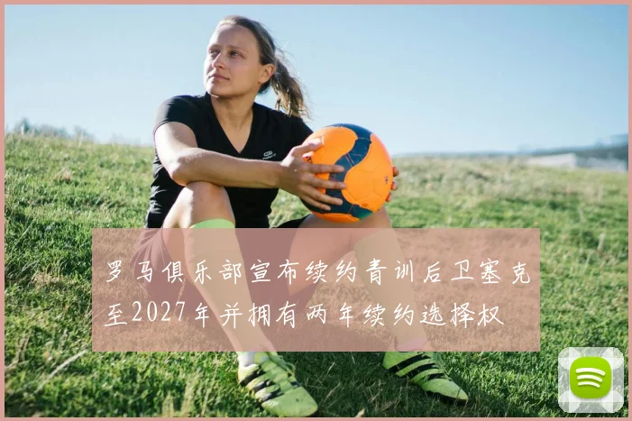 罗马俱乐部宣布续约青训后卫塞克至2027年并拥有两年续约选择权