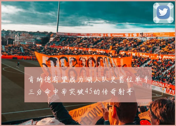 肯纳德有望成为湖人队史首位单季三分命中率突破45的传奇射手