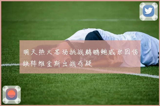 明天热火客场挑战鹈鹕鲍威尔因伤缺阵维金斯出战存疑