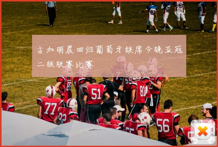 古加明晨回归葡萄牙缺席今晚亚冠二级联赛比赛