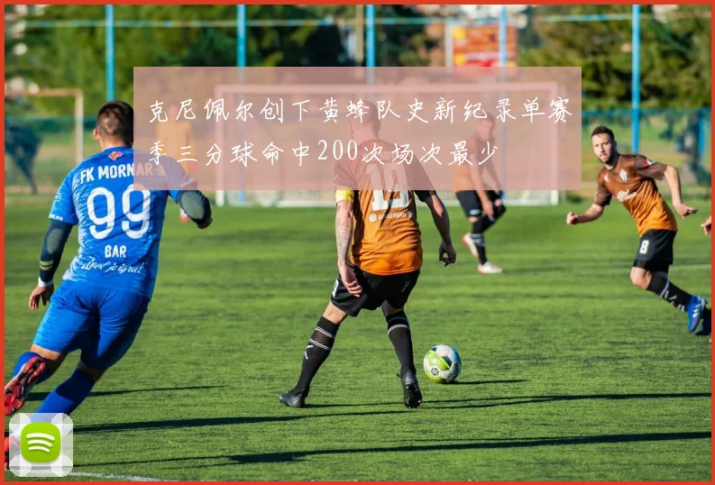 克尼佩尔创下黄蜂队史新纪录单赛季三分球命中200次场次最少