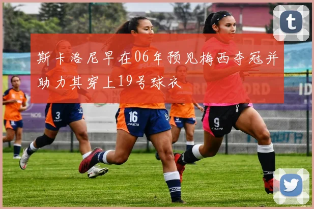 斯卡洛尼早在06年预见梅西夺冠并助力其穿上19号球衣