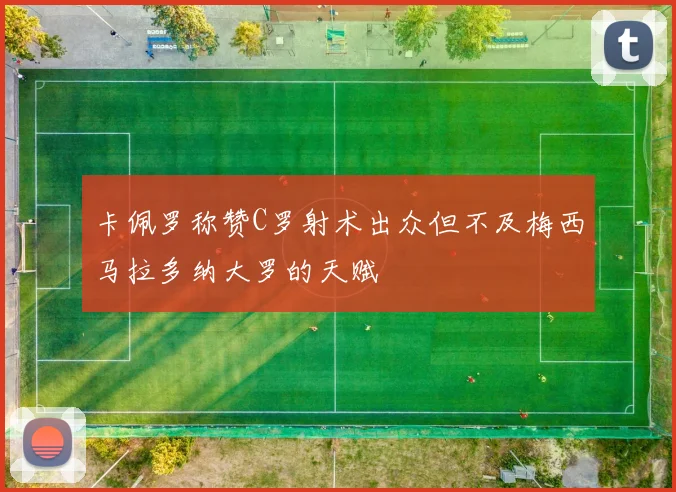 卡佩罗称赞C罗射术出众但不及梅西马拉多纳大罗的天赋