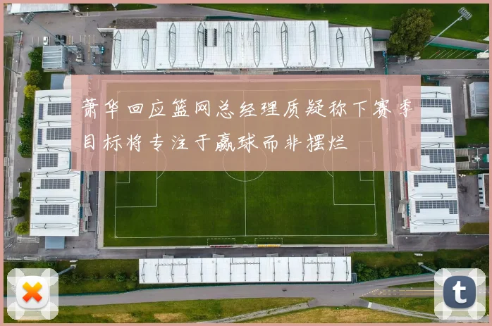 萧华回应篮网总经理质疑称下赛季目标将专注于赢球而非摆烂