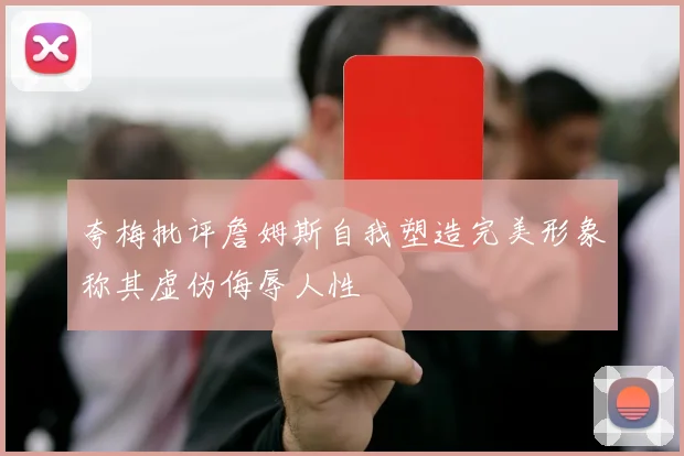 夸梅批评詹姆斯自我塑造完美形象称其虚伪侮辱人性