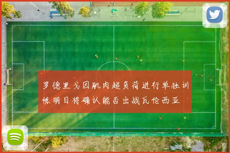 罗德里戈因肌肉超负荷进行单独训练明日将确认能否出战瓦伦西亚