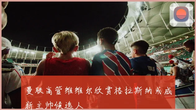 曼联高管维维尔欣赏格拉斯纳或成新主帅候选人
