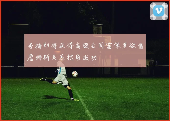夸梅即将获得高额合同富保罗欲借詹姆斯关系挖角成功