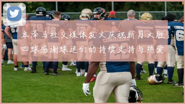 本泽马社交媒体发文庆祝新月大胜四球感谢球迷们的持续支持与热爱