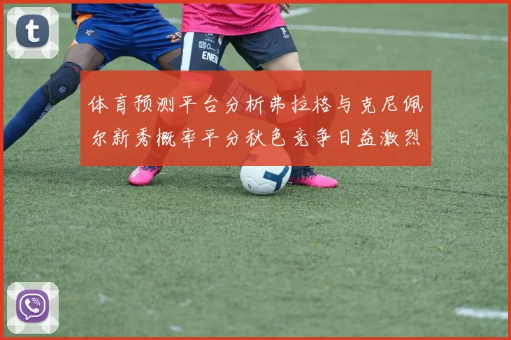 体育预测平台分析弗拉格与克尼佩尔新秀概率平分秋色竞争日益激烈