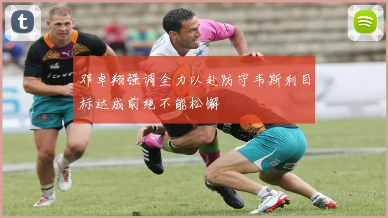 邓卓翔强调全力以赴防守韦斯利目标达成前绝不能松懈