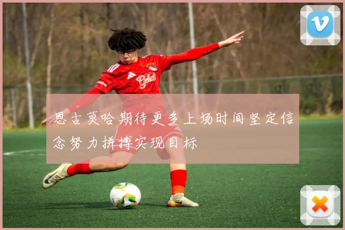 恩古莫哈期待更多上场时间坚定信念努力拼搏实现目标