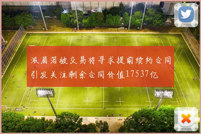 浓眉若被交易将寻求提前续约合同引发关注剩余合同价值17537亿