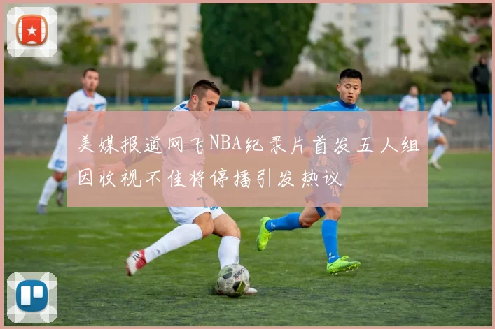 美媒报道网飞NBA纪录片首发五人组因收视不佳将停播引发热议