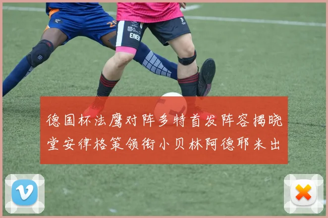 德国杯法鹰对阵多特首发阵容揭晓堂安律格策领衔小贝林阿德耶米出战