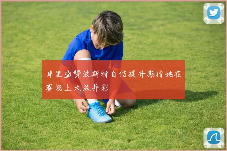 库里盛赞波斯特自信提升期待她在赛场上大放异彩