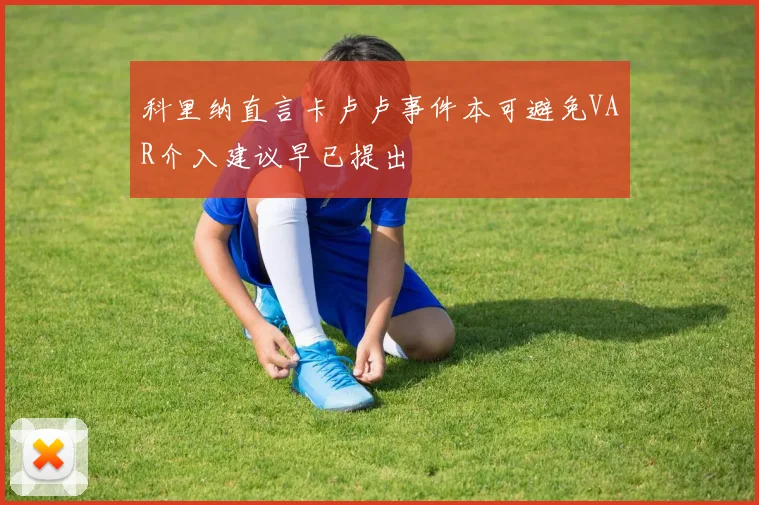 科里纳直言卡卢卢事件本可避免VAR介入建议早已提出