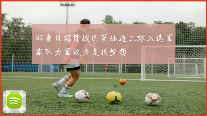 布鲁日前锋战巴萨独造三球入选国家队为国效力是我梦想