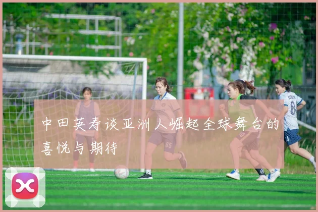 中田英寿谈亚洲人崛起全球舞台的喜悦与期待