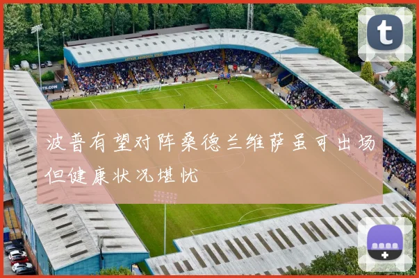 波普有望对阵桑德兰维萨虽可出场但健康状况堪忧