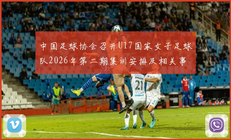 中国足球协会召开U17国家女子足球队2026年第二期集训安排及相关事项通知
