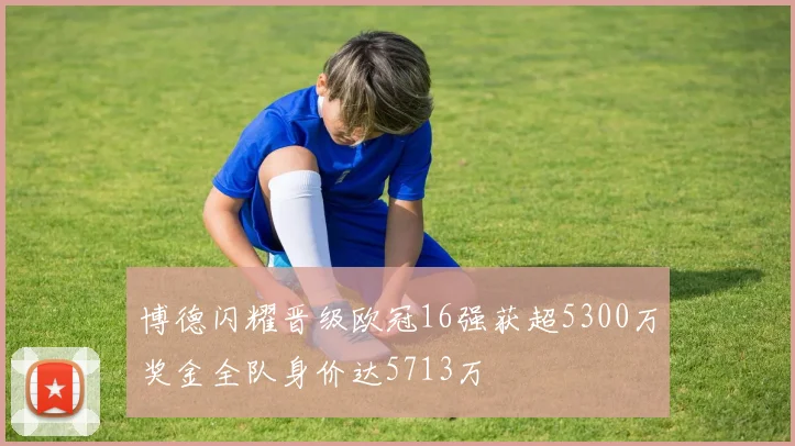 博德闪耀晋级欧冠16强获超5300万奖金全队身价达5713万