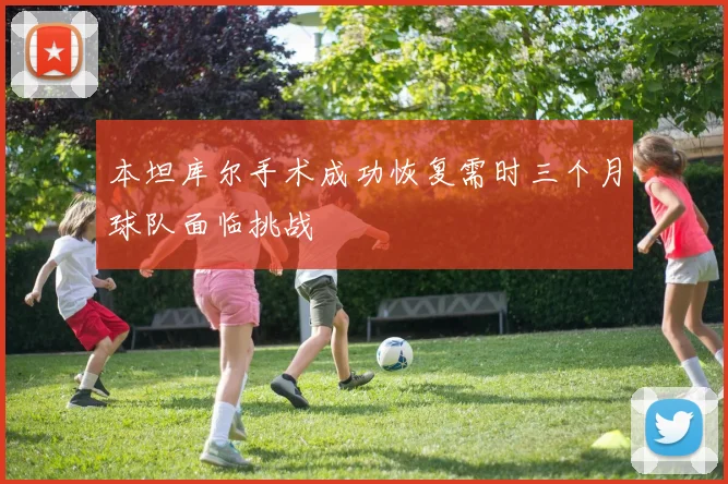 本坦库尔手术成功恢复需时三个月球队面临挑战