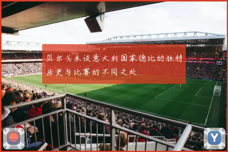 贝尔戈米谈意大利国家德比的独特历史与比赛的不同之处