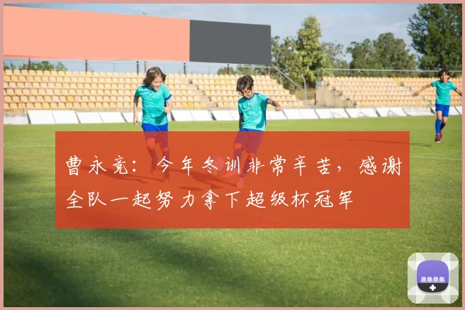 曹永竞：今年冬训非常辛苦，感谢全队一起努力拿下超级杯冠军