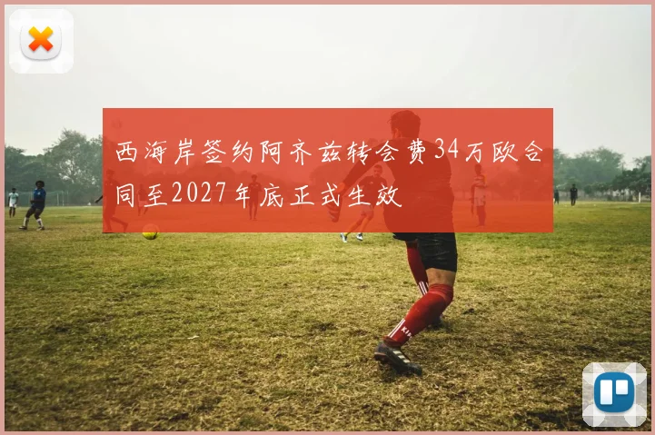 西海岸签约阿齐兹转会费34万欧合同至2027年底正式生效