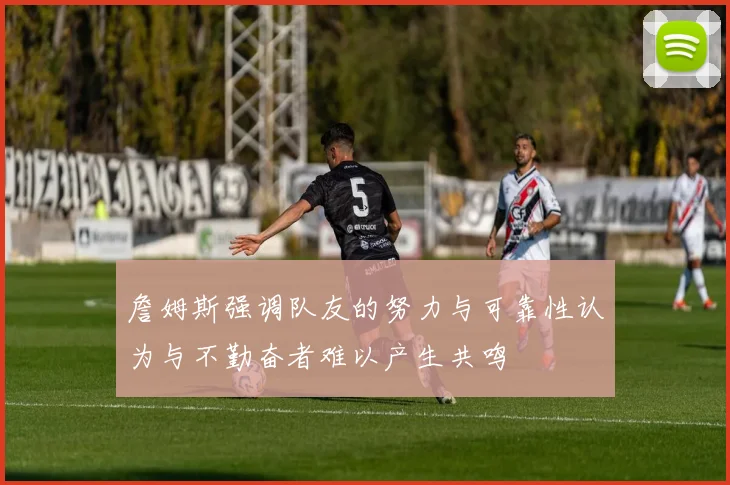 詹姆斯强调队友的努力与可靠性认为与不勤奋者难以产生共鸣