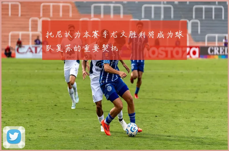 托尼认为本赛季尤文胜利将成为球队复苏的重要契机