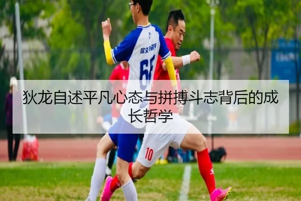 狄龙自述平凡心态与拼搏斗志背后的成长哲学 - xingkong